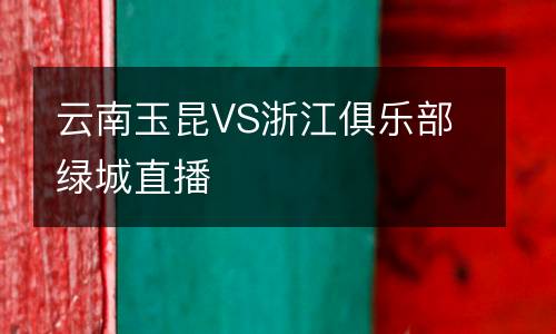 云南玉昆VS浙江俱乐部绿城直播